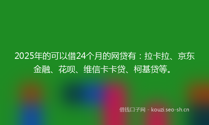 2025年的可以借24个月的网贷有:拉卡拉、京东金融、花呗、维信卡卡贷、柯基贷等。