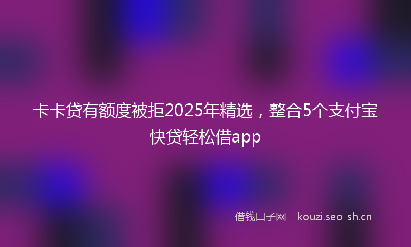 卡卡贷有额度被拒2025年精选，整合5个支付宝快贷轻松借app
