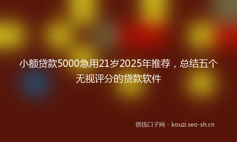 小额贷款5000急用21岁2025年推荐,总结五个无视评分的贷款软件
