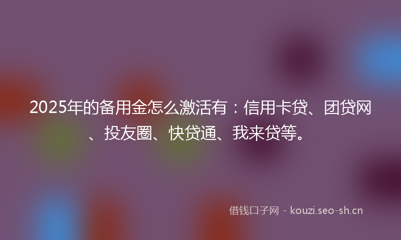 2025年的备用金怎么激活有：信用卡贷、团贷网、投友圈、快贷通、我来贷等。
