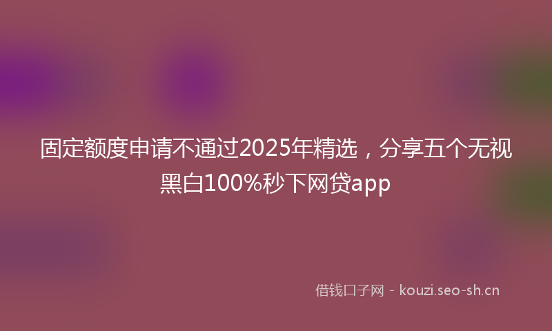固定额度申请不通过2025年精选，分享五个无视黑白100%秒下网贷app