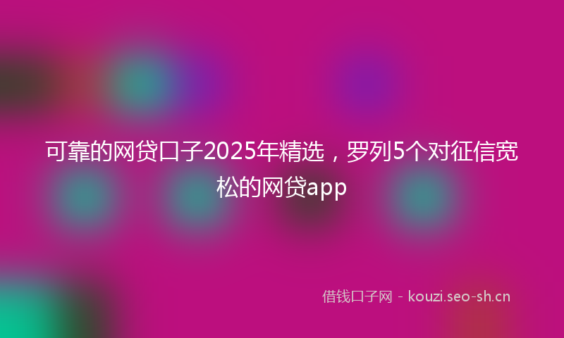 可靠的网贷口子2025年精选,罗列5个对征信宽松的网贷app