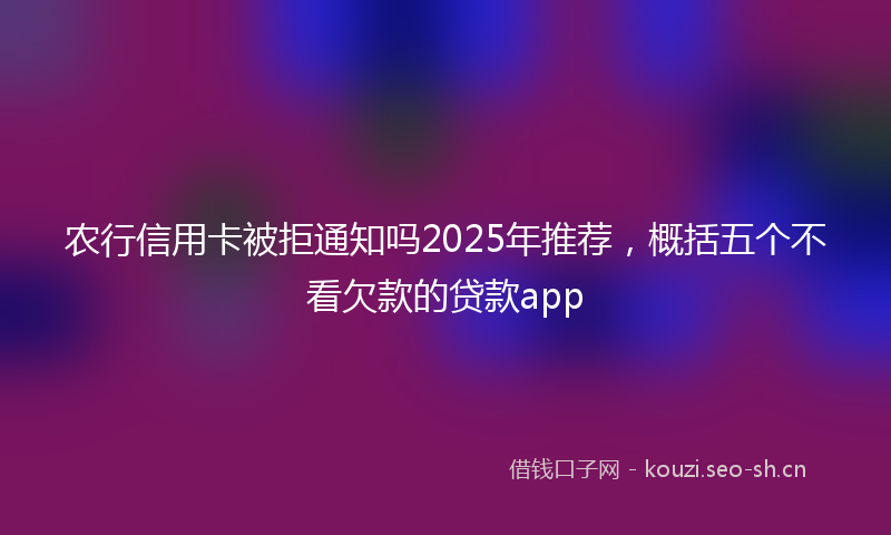 农行信用卡被拒通知吗2025年推荐，概括五个不看欠款的贷款app