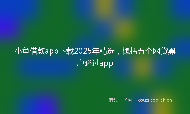 小鱼借款app下载2025年精选，概括五个网贷黑户必过app