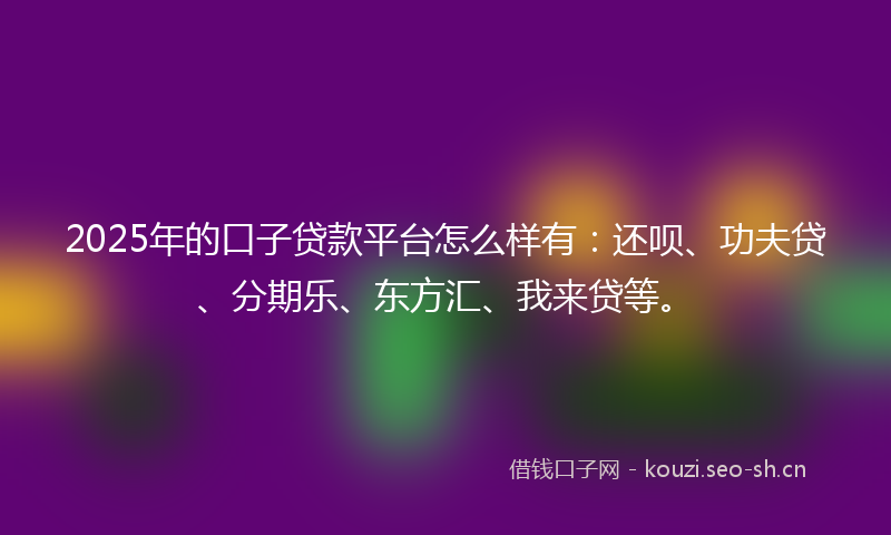 2025年的口子贷款平台怎么样有：还呗、功夫贷、分期乐、东方汇、我来贷等。