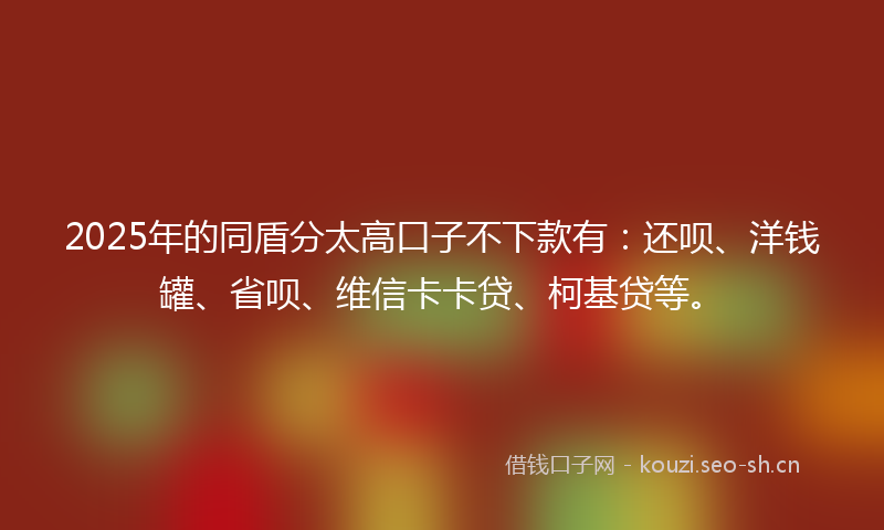 2025年的同盾分太高口子不下款有：还呗、洋钱罐、省呗、维信卡卡贷、柯基贷等。