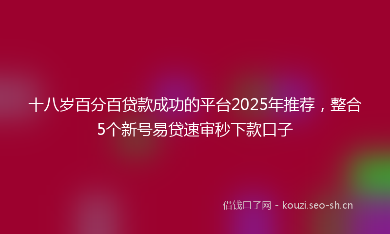 十八岁百分百贷款成功的平台2025年推荐，整合5个新号易贷速审秒下款口子