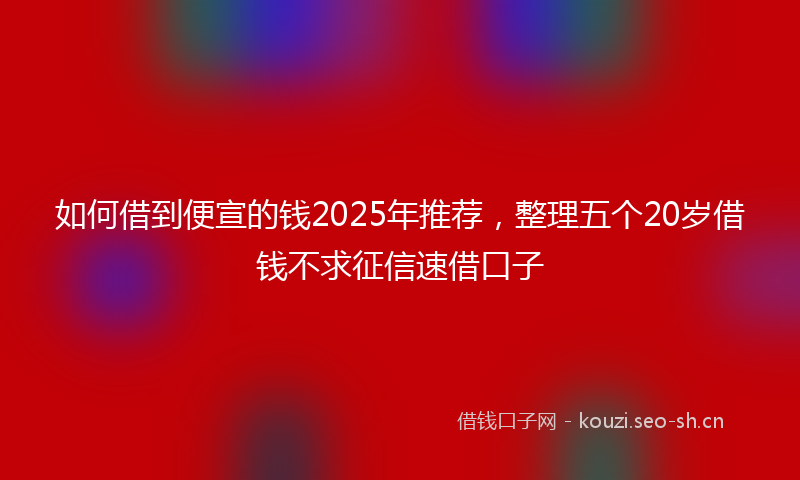 如何借到便宣的钱2025年推荐，整理五个20岁借钱不求征信速借口子