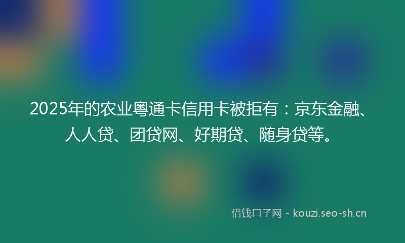 2025年的农业粤通卡信用卡被拒有：京东金融、人人贷、团贷网、好期贷、随身贷等。