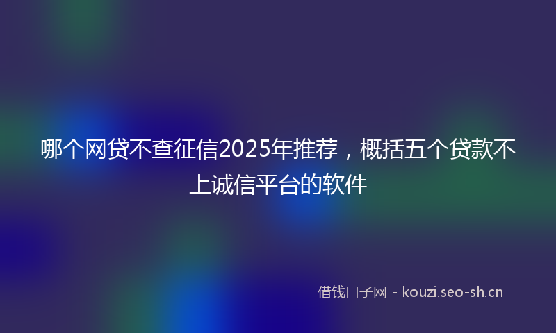 哪个网贷不查征信2025年推荐，概括五个贷款不上诚信平台的软件