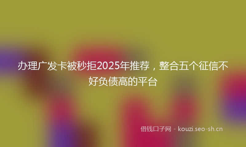 办理广发卡被秒拒2025年推荐，整合五个征信不好负债高的平台