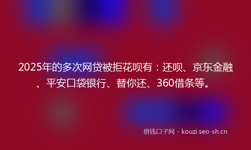 2025年的多次网贷被拒花呗有：还呗、京东金融、平安口袋银行、替你还、360借条等。