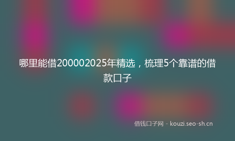 哪里能借200002025年精选，梳理5个靠谱的借款口子