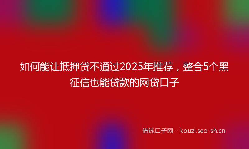 如何能让抵押贷不通过2025年推荐，整合5个黑征信也能贷款的网贷口子