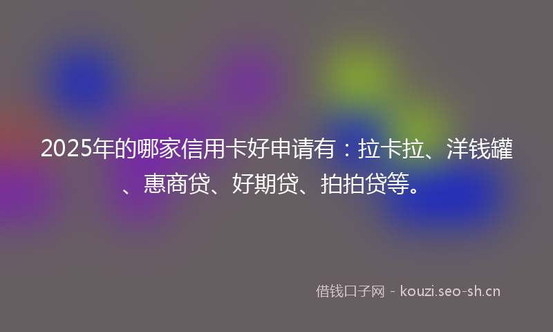 2025年的哪家信用卡好申请有：拉卡拉、洋钱罐、惠商贷、好期贷、拍拍贷等。