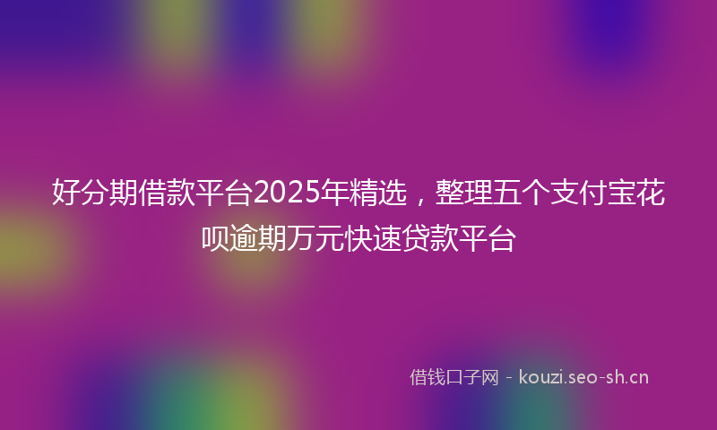 好分期借款平台2025年精选，整理五个支付宝花呗逾期万元快速贷款平台