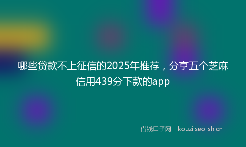哪些贷款不上征信的2025年推荐，分享五个芝麻信用439分下款的app