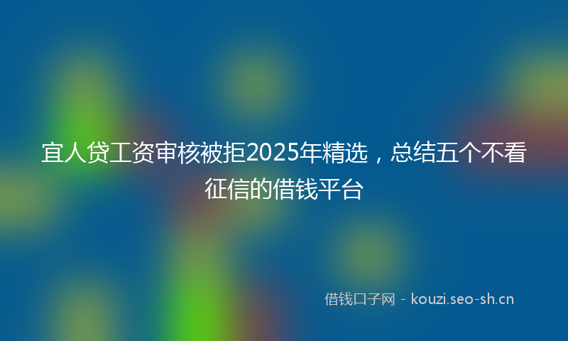 宜人贷工资审核被拒2025年精选，总结五个不看征信的借钱平台