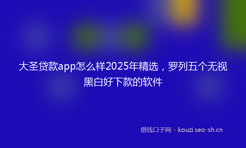 大圣贷款app怎么样2025年精选，罗列五个无视黑白好下款的软件