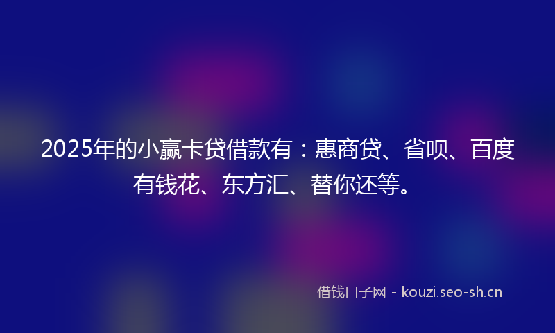 2025年的小赢卡贷借款有：惠商贷、省呗、百度有钱花、东方汇、替你还等。
