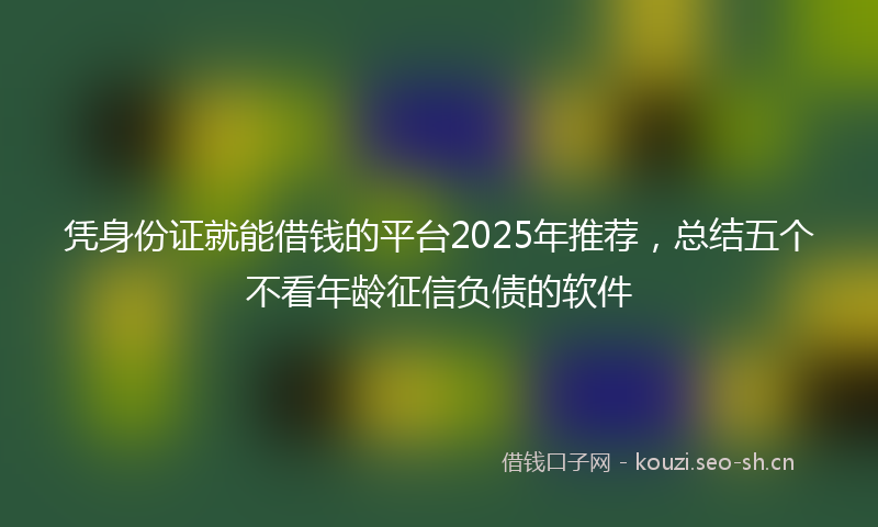 凭身份证就能借钱的平台2025年推荐，总结五个不看年龄征信负债的软件