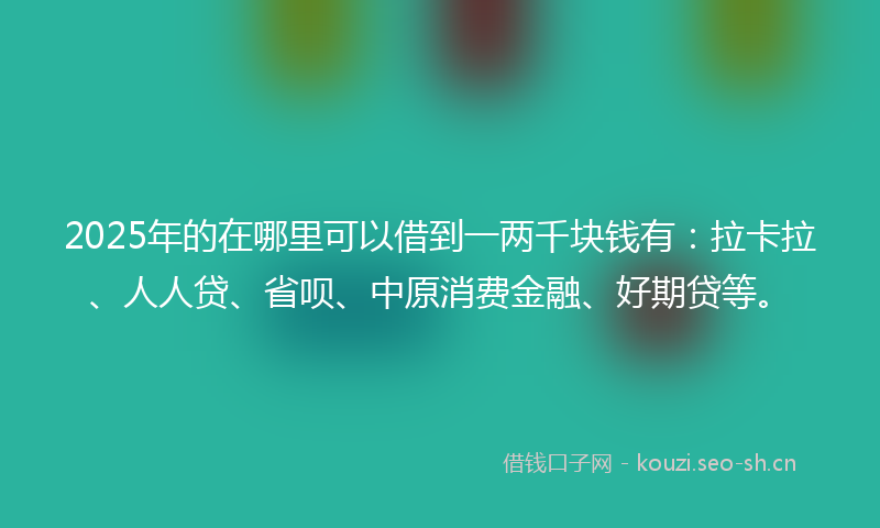 2025年的在哪里可以借到一两千块钱有：拉卡拉、人人贷、省呗、中原消费金融、好期贷等。