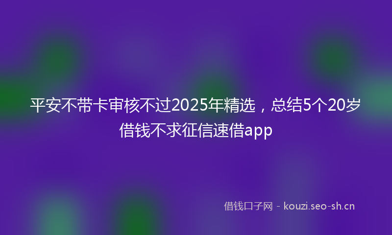 平安不带卡审核不过2025年精选，总结5个20岁借钱不求征信速借app