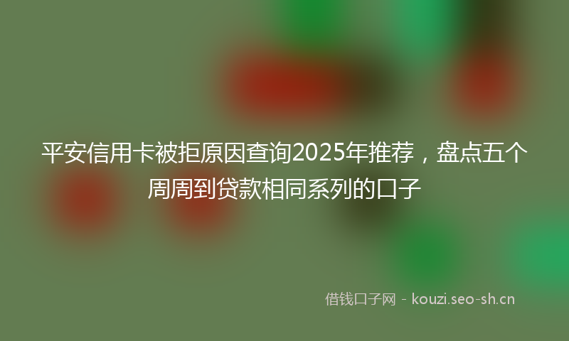 平安信用卡被拒原因查询2025年推荐，盘点五个周周到贷款相同系列的口子