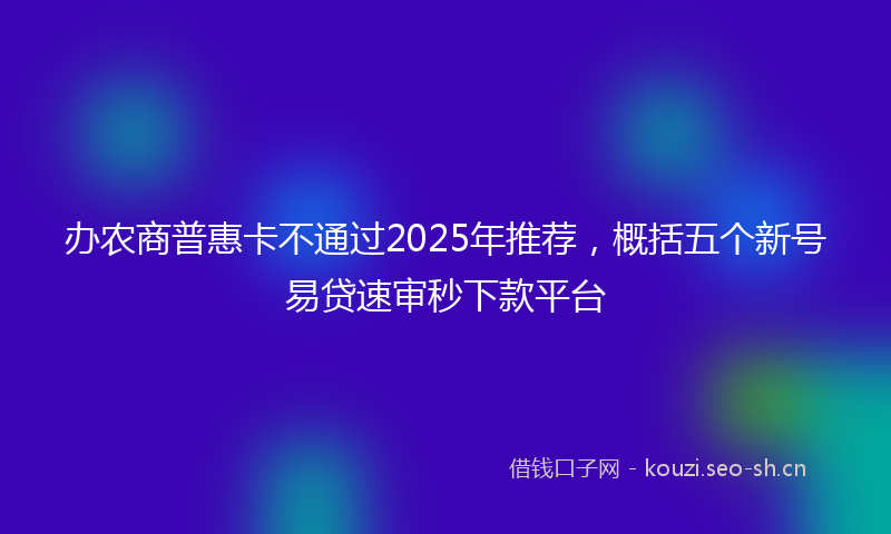 办农商普惠卡不通过2025年推荐，概括五个新号易贷速审秒下款平台