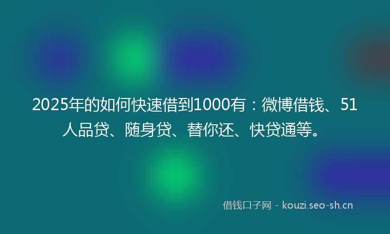 2025年的如何快速借到1000有：微博借钱、51人品贷、随身贷、替你还、快贷通等。