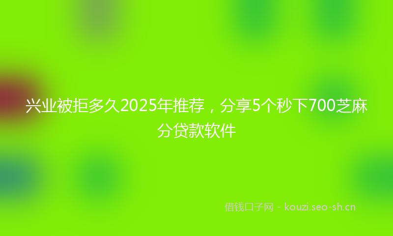 兴业被拒多久2025年推荐，分享5个秒下700芝麻分贷款软件
