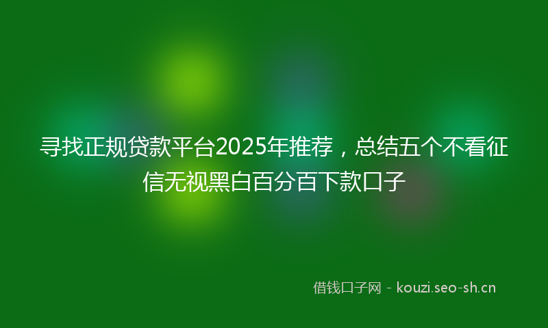 寻找正规贷款平台2025年推荐，总结五个不看征信无视黑白百分百下款口子
