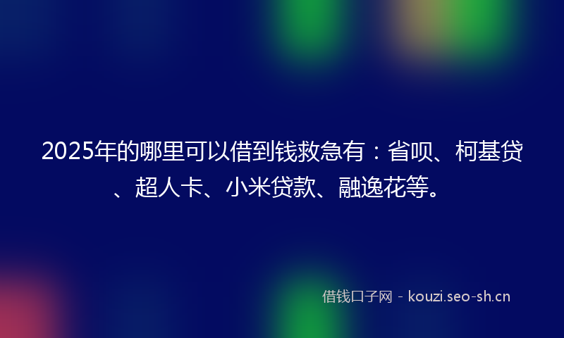 2025年的哪里可以借到钱救急有：省呗、柯基贷、超人卡、小米贷款、融逸花等。