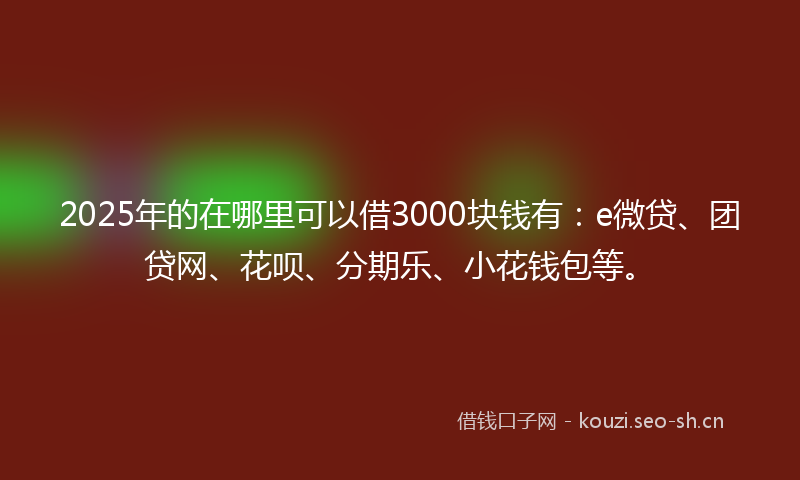 2025年的在哪里可以借3000块钱有：e微贷、团贷网、花呗、分期乐、小花钱包等。
