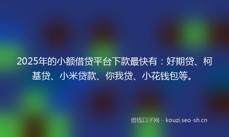 2025年的小额借贷平台下款最快有:好期贷、柯基贷、小米贷款、你我贷、小花钱包等。
