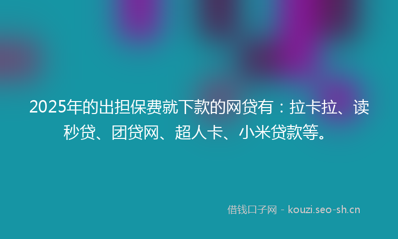 2025年的出担保费就下款的网贷有：拉卡拉、读秒贷、团贷网、超人卡、小米贷款等。