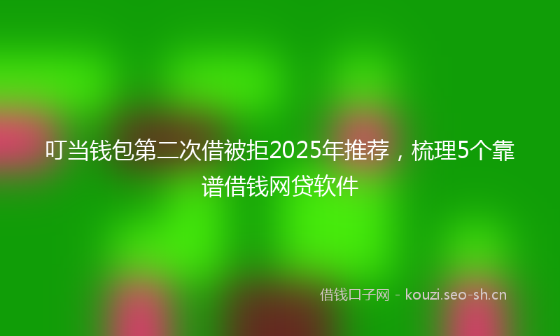 叮当钱包第二次借被拒2025年推荐，梳理5个靠谱借钱网贷软件