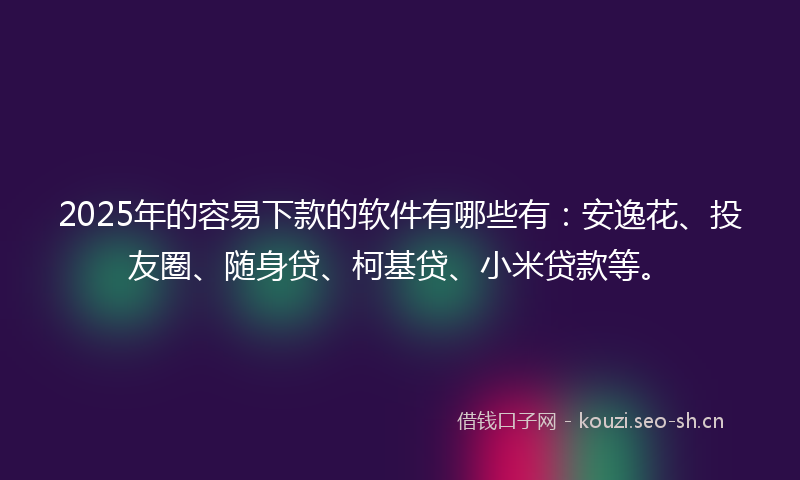 2025年的容易下款的软件有哪些有:安逸花、投友圈、随身贷、柯基贷、小米贷款等。