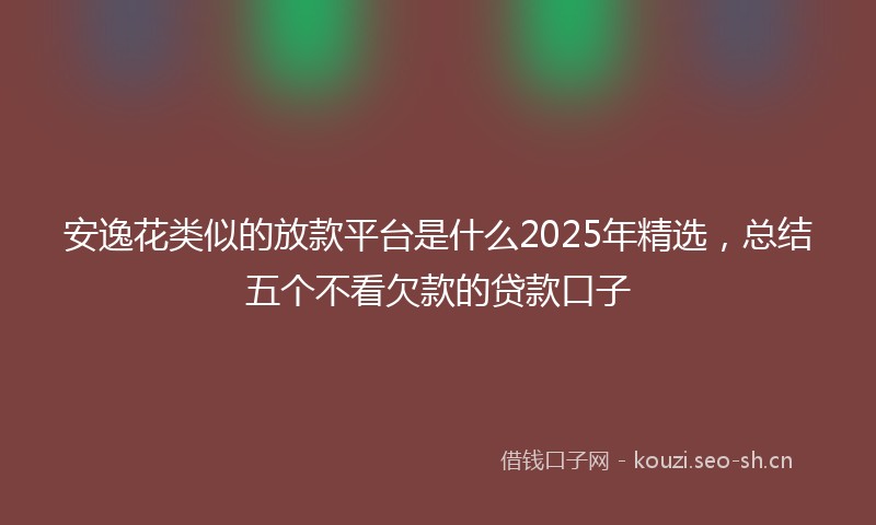 安逸花类似的放款平台是什么2025年精选，总结五个不看欠款的贷款口子