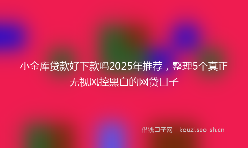 小金库贷款好下款吗2025年推荐，整理5个真正无视风控黑白的网贷口子