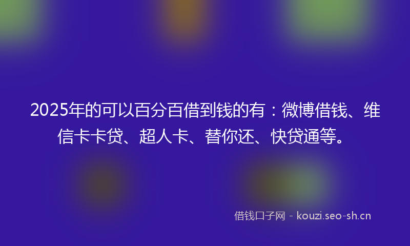 2025年的可以百分百借到钱的有：微博借钱、维信卡卡贷、超人卡、替你还、快贷通等。