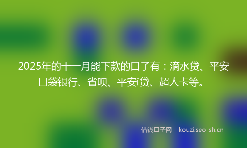 2025年的十一月能下款的口子有：滴水贷、平安口袋银行、省呗、平安i贷、超人卡等。