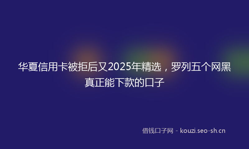 华夏信用卡被拒后又2025年精选，罗列五个网黑真正能下款的口子