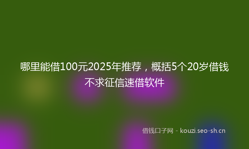 哪里能借100元2025年推荐，概括5个20岁借钱不求征信速借软件