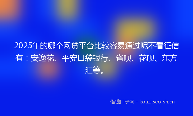 2025年的哪个网贷平台比较容易通过呢不看征信有：安逸花、平安口袋银行、省呗、花呗、东方汇等。
