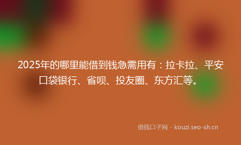 2025年的哪里能借到钱急需用有：拉卡拉、平安口袋银行、省呗、投友圈、东方汇等。