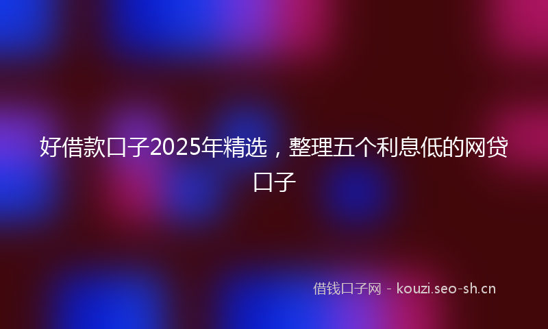 好借款口子2025年精选，整理五个利息低的网贷口子