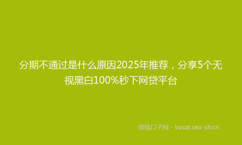 分期不通过是什么原因2025年推荐，分享5个无视黑白100%秒下网贷平台