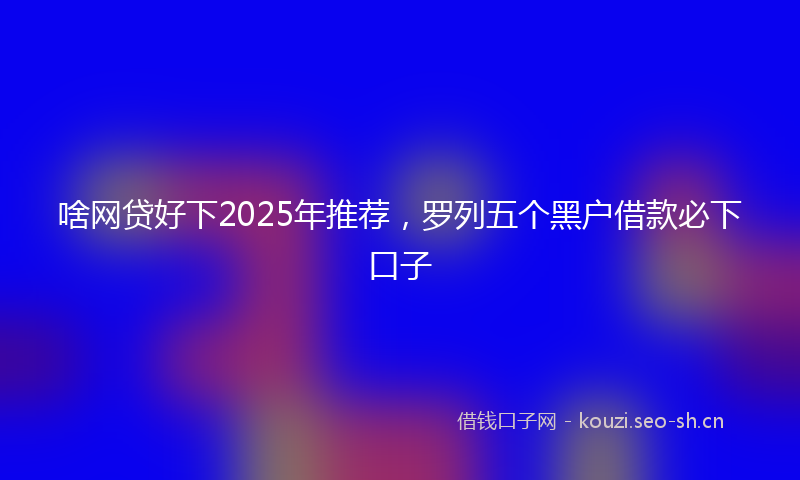 啥网贷好下2025年推荐，罗列五个黑户借款必下口子
