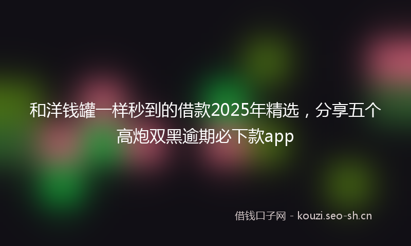 和洋钱罐一样秒到的借款2025年精选，分享五个高炮双黑逾期必下款app